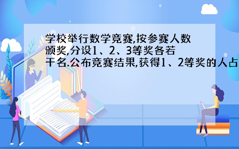 学校举行数学竞赛,按参赛人数颁奖,分设1、2、3等奖各若干名.公布竞赛结果,获得1、2等奖的人占获得三等