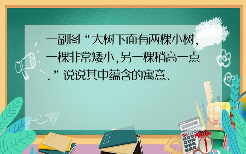 一副图“大树下面有两棵小树,一棵非常矮小,另一棵稍高一点.”说说其中蕴含的寓意.