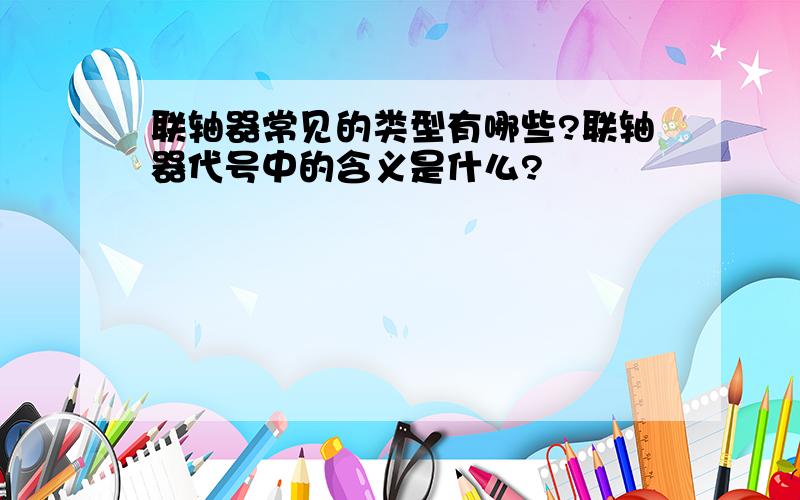 联轴器常见的类型有哪些?联轴器代号中的含义是什么?