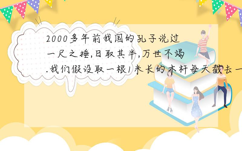 2000多年前我国的孔子说过一尺之捶,日取其半,万世不竭.我们假设取一根1米长的木杆每天截去一半第二天截取剩下的一半.这