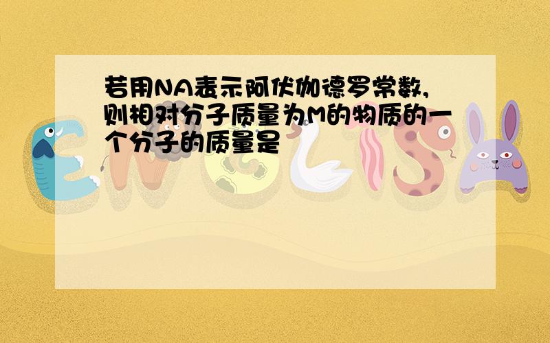 若用NA表示阿伏伽德罗常数,则相对分子质量为M的物质的一个分子的质量是