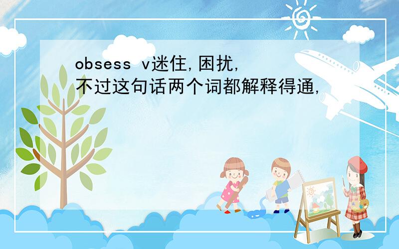 obsess v迷住,困扰,不过这句话两个词都解释得通,