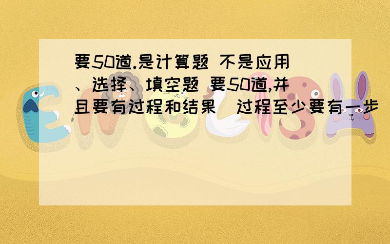 要50道.是计算题 不是应用、选择、填空题 要50道,并且要有过程和结果(过程至少要有一步) 题目的内容是要关于因式分解