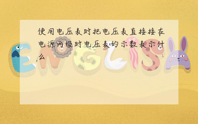 使用电压表时把电压表直接接在电源两级时电压表的示数表示什么