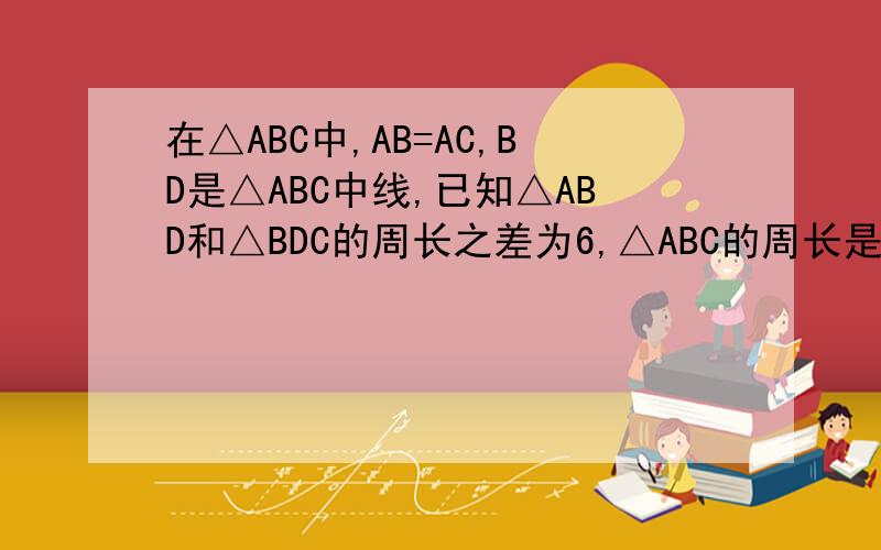 在△ABC中,AB=AC,BD是△ABC中线,已知△ABD和△BDC的周长之差为6,△ABC的周长是30,求这个等腰三角