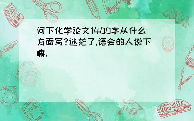 问下化学论文1400字从什么方面写?迷茫了,语会的人说下嘛,