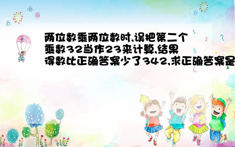 两位数乘两位数时,误把第二个乘数32当作23来计算,结果得数比正确答案少了342,求正确答案是多少?