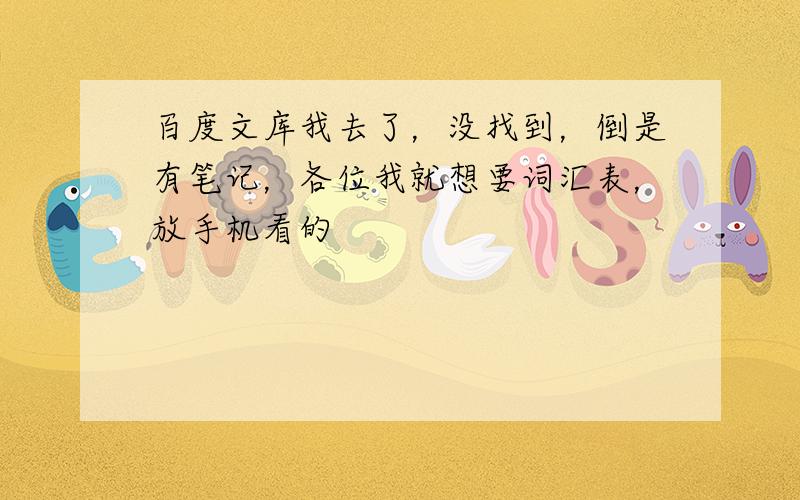 百度文库我去了，没找到，倒是有笔记，各位我就想要词汇表，放手机看的