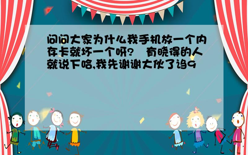 问问大家为什么我手机放一个内存卡就坏一个呀?　有晓得的人就说下哈,我先谢谢大伙了诌9