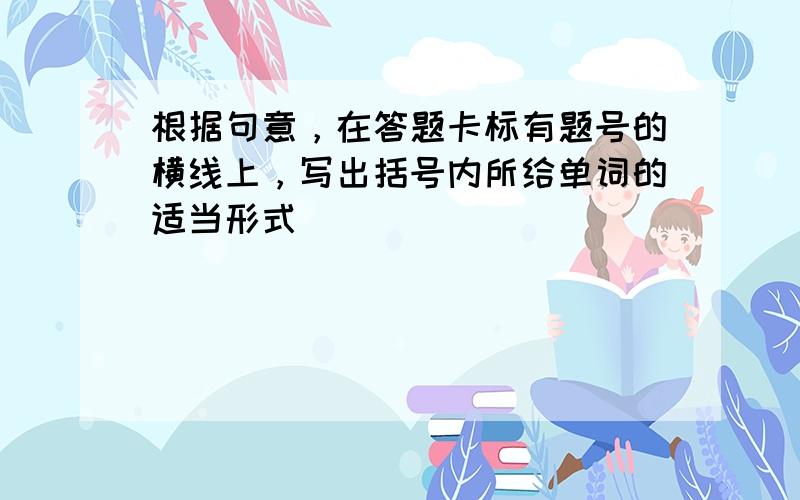 根据句意，在答题卡标有题号的横线上，写出括号内所给单词的适当形式