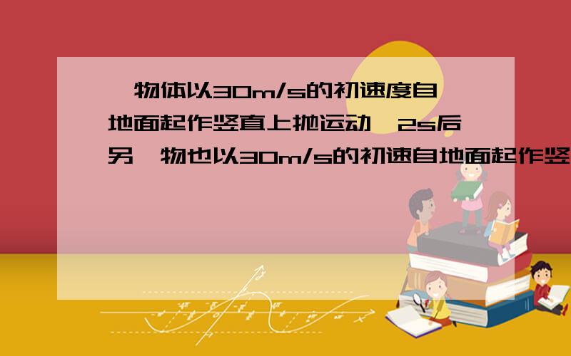 一物体以30m/s的初速度自地面起作竖直上抛运动,2s后另一物也以30m/s的初速自地面起作竖直上抛运动,求两物相遇时速