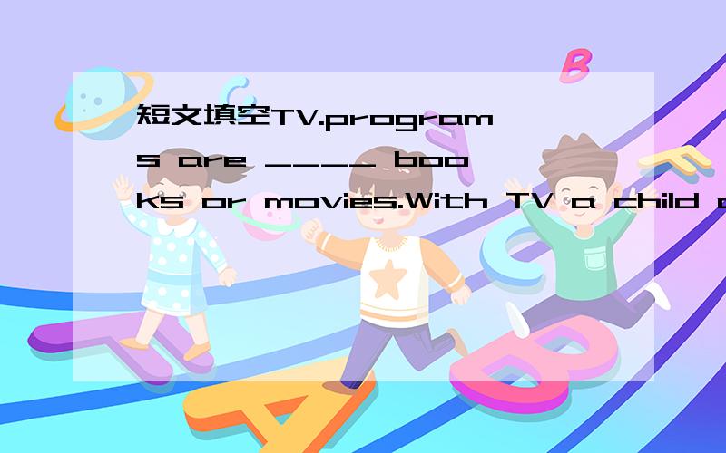 短文填空TV.programs are ____ books or movies.With TV a child doe