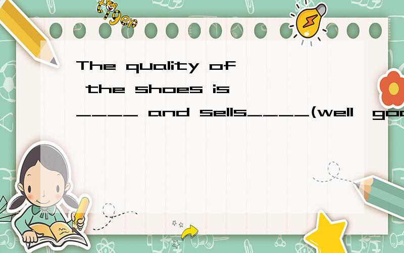 The quality of the shoes is ____ and sells____(well,good)