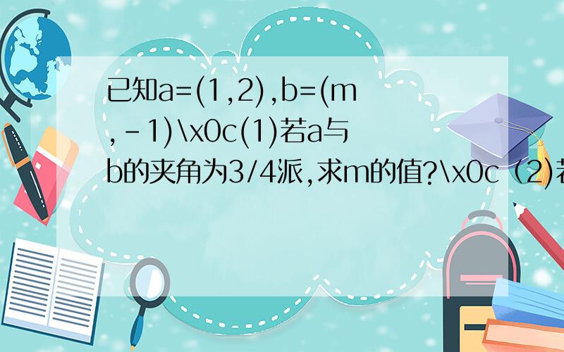 已知a=(1,2),b=(m,-1)\x0c(1)若a与b的夹角为3/4派,求m的值?\x0c（2)若ab的夹角为钝角求