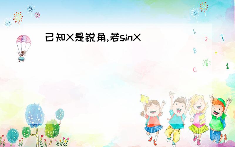 已知X是锐角,若sinX