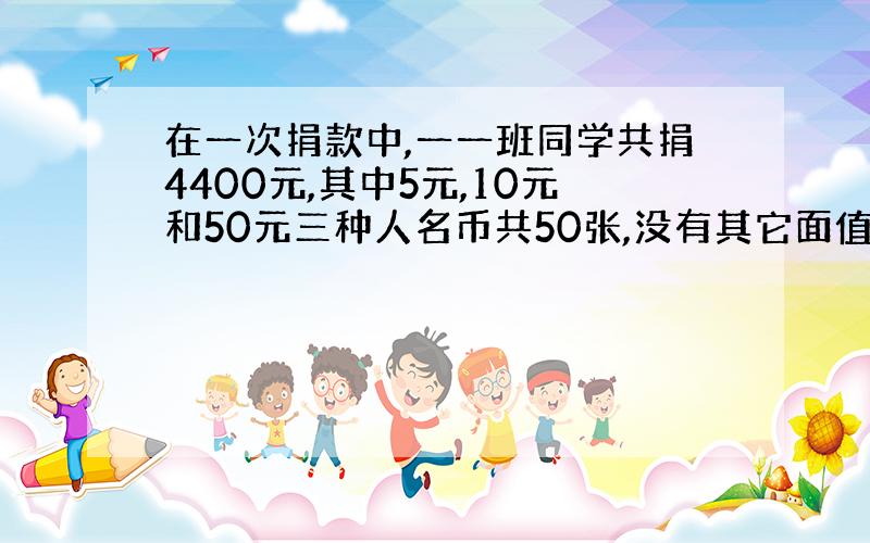 在一次捐款中,一一班同学共捐4400元,其中5元,10元和50元三种人名币共50张,没有其它面值的钱,并且5元和10元的