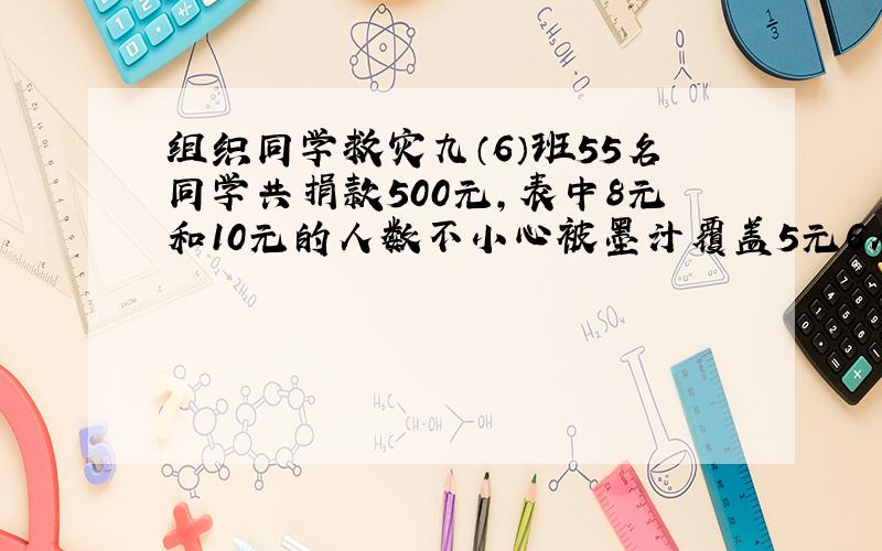 组织同学救灾九（6）班55名同学共捐款500元,表中8元和10元的人数不小心被墨汁覆盖5元6人,12元7人求8元10