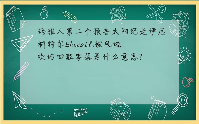 玛雅人第二个预言太阳纪是伊厄科特尔Ehecatl,被风蛇吹的四散零落是什么意思?