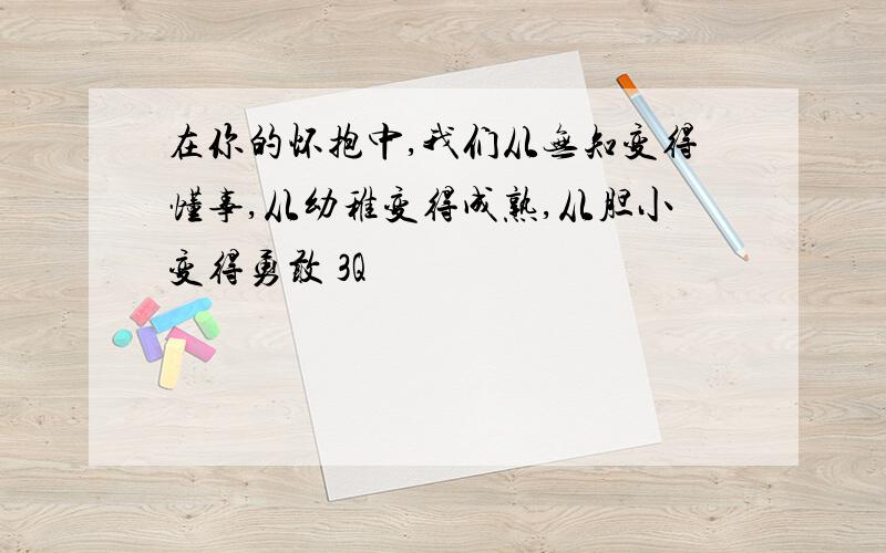 在你的怀抱中,我们从无知变得懂事,从幼稚变得成熟,从胆小变得勇敢 3Q