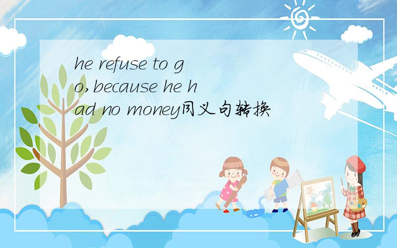 he refuse to go,because he had no money同义句转换