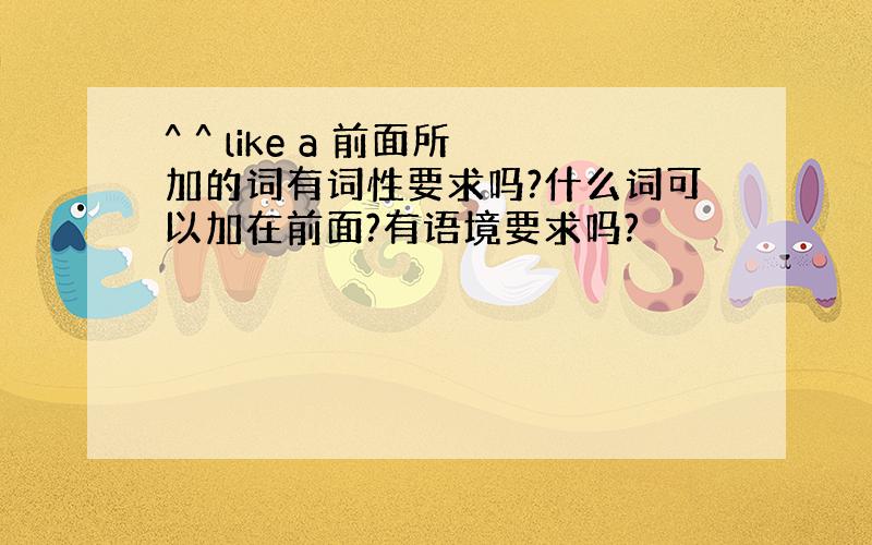 ^ ^ like a 前面所加的词有词性要求吗?什么词可以加在前面?有语境要求吗?