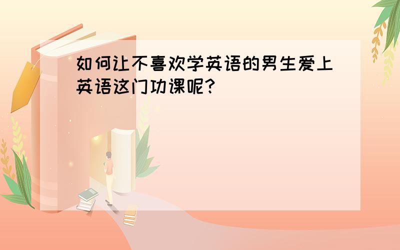 如何让不喜欢学英语的男生爱上英语这门功课呢?