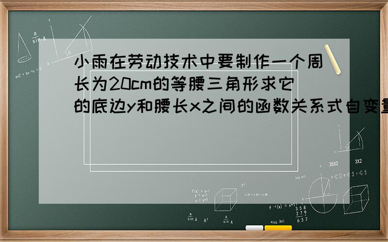 小雨在劳动技术中要制作一个周长为20cm的等腰三角形求它的底边y和腰长x之间的函数关系式自变量X取值范围