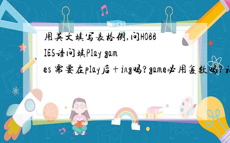 用英文填写表格例,问HOBBIES请问填Play games 需要在play后+ing吗?game必用复数吗?福可思教育