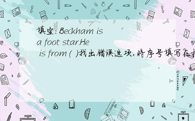 填空：Beckham is a foot star.He is from( )找出错误选项,将序号填写在括号里( ) T