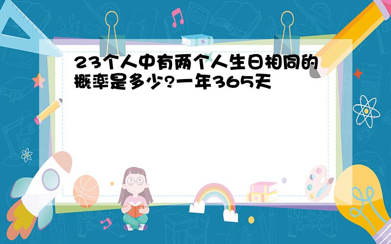 23个人中有两个人生日相同的概率是多少?一年365天