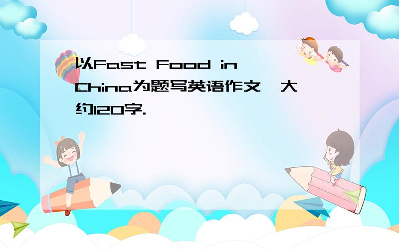 以Fast Food in China为题写英语作文,大约120字.