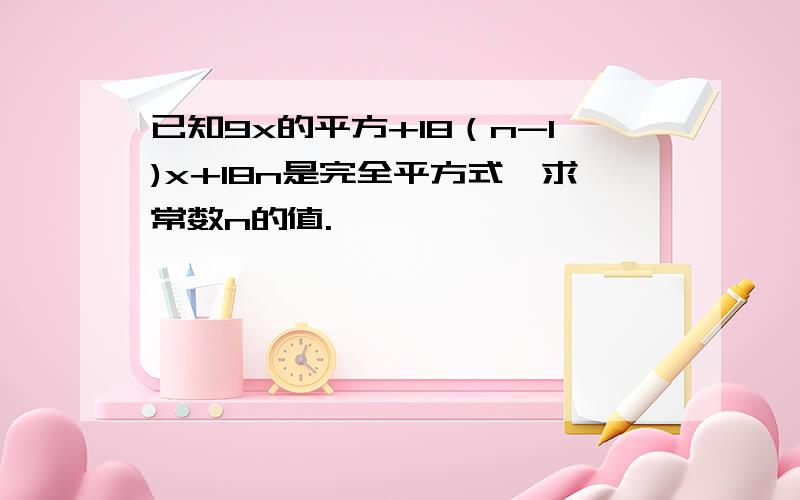 已知9x的平方+18（n-1)x+18n是完全平方式,求常数n的值.