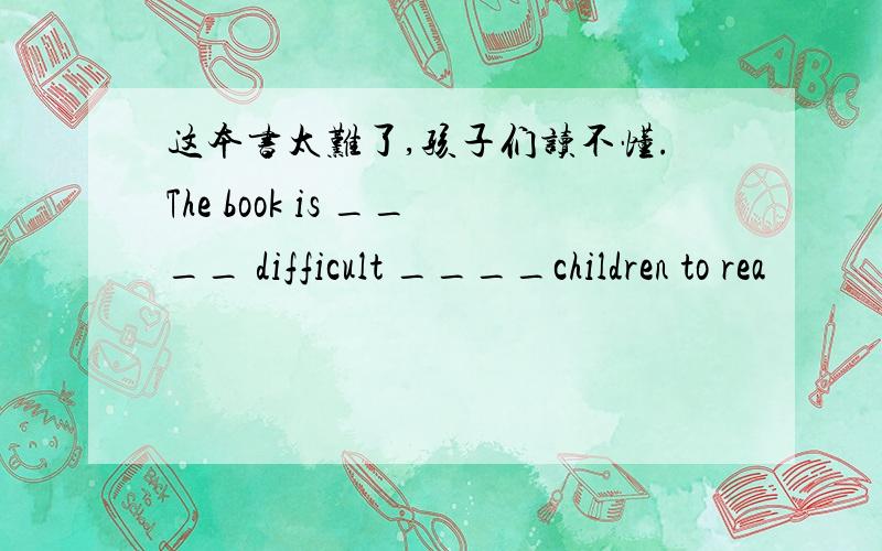 这本书太难了,孩子们读不懂.The book is ____ difficult ____children to rea