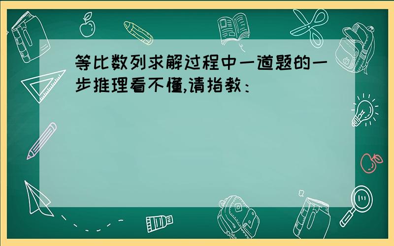 等比数列求解过程中一道题的一步推理看不懂,请指教：