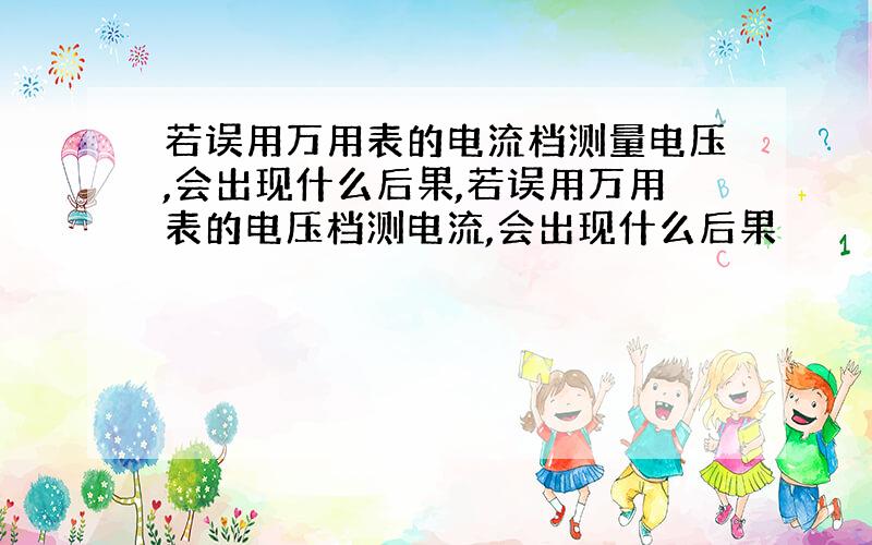 若误用万用表的电流档测量电压,会出现什么后果,若误用万用表的电压档测电流,会出现什么后果