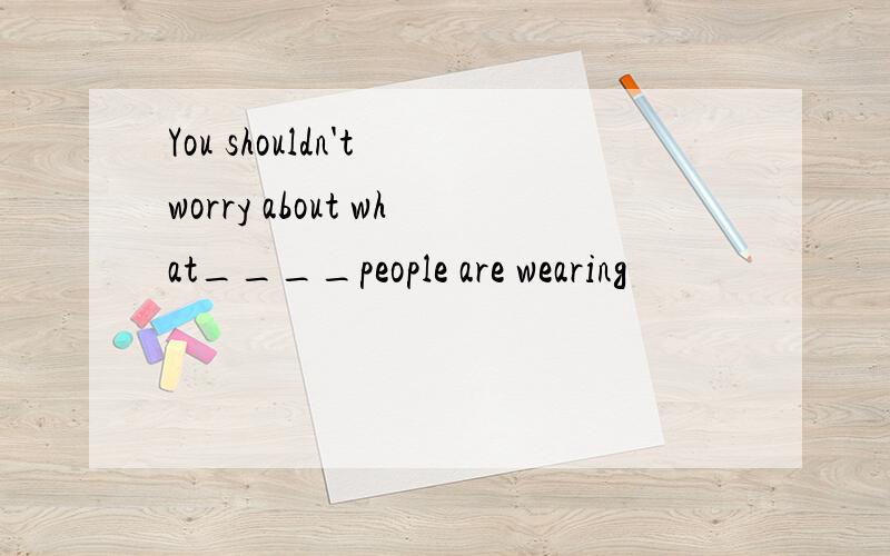 You shouldn't worry about what____people are wearing