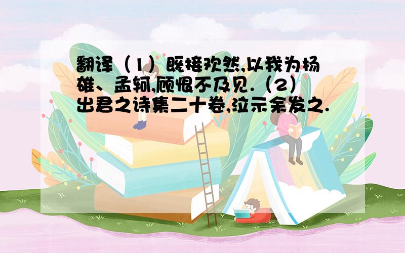 翻译（1）既接欢然,以我为扬雄、孟轲,顾恨不及见.（2）出君之诗集二十卷,泣示余发之.