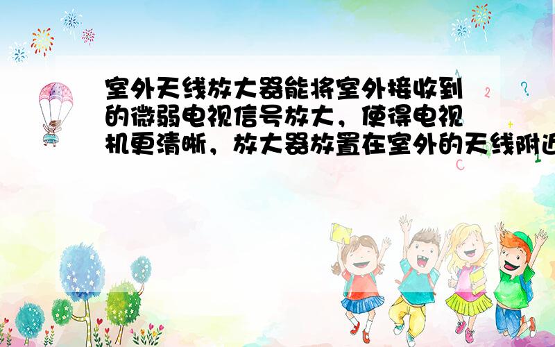 室外天线放大器能将室外接收到的微弱电视信号放大，使得电视机更清晰，放大器放置在室外的天线附近，为它供电的电源盒放置在室内