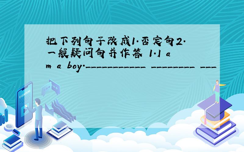 把下列句子改成1.否定句2.一般疑问句并作答 1.I am a boy.___________ ________ ___