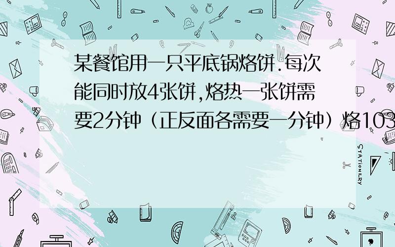 某餐馆用一只平底锅烙饼.每次能同时放4张饼,烙热一张饼需要2分钟（正反面各需要一分钟）烙103张饼至少需