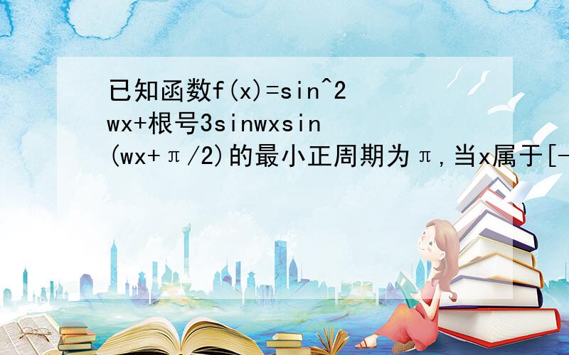 已知函数f(x)=sin^2wx+根号3sinwxsin(wx+π/2)的最小正周期为π,当x属于[-π/12,π/2]