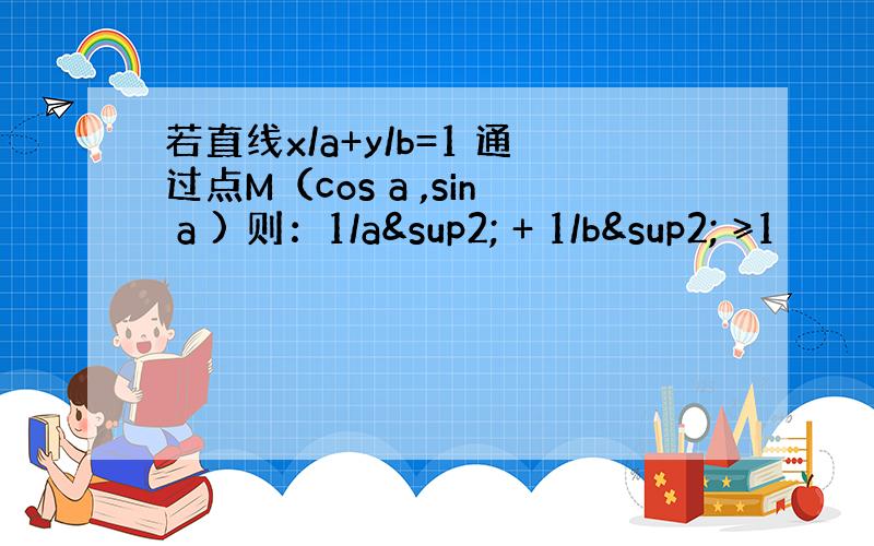 若直线x/a+y/b=1 通过点M（cos a ,sin a ) 则：1/a² + 1/b² ≥1