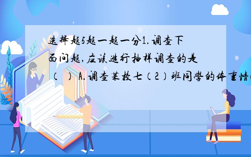 选择题5题一题一分1.调查下面问题,应该进行抽样调查的是 （ ） A.调查某校七（2）班同学的体重情况; B.调查我省中