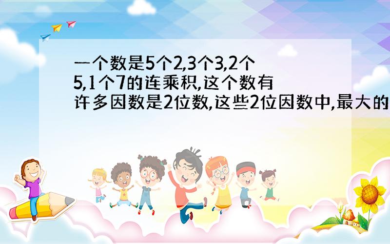 一个数是5个2,3个3,2个5,1个7的连乘积,这个数有许多因数是2位数,这些2位因数中,最大的是多少?