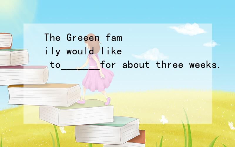 The Greeen family would like to_______for about three weeks.