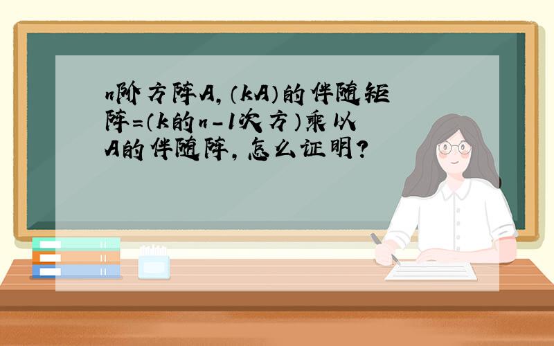 n阶方阵A,（kA）的伴随矩阵=（k的n-1次方）乘以 A的伴随阵,怎么证明?