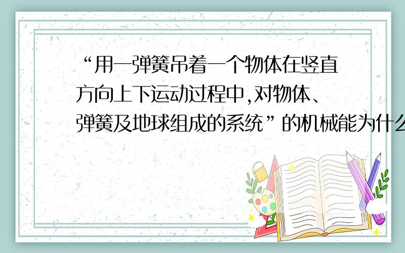 “用一弹簧吊着一个物体在竖直方向上下运动过程中,对物体、弹簧及地球组成的系统”的机械能为什么守恒?我的疑问：人的手拉着弹