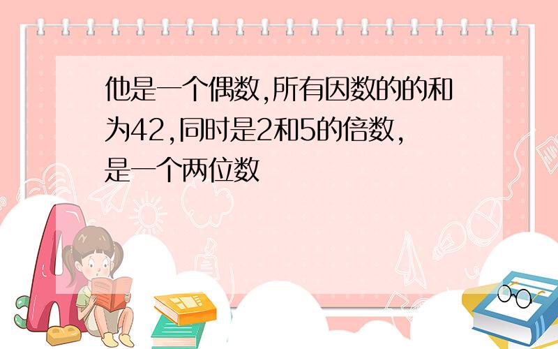 他是一个偶数,所有因数的的和为42,同时是2和5的倍数,是一个两位数