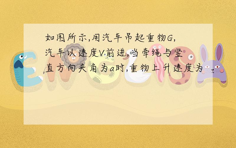 如图所示,用汽车吊起重物G,汽车以速度V前进,当牵绳与竖直方向夹角为a时,重物上升速度为