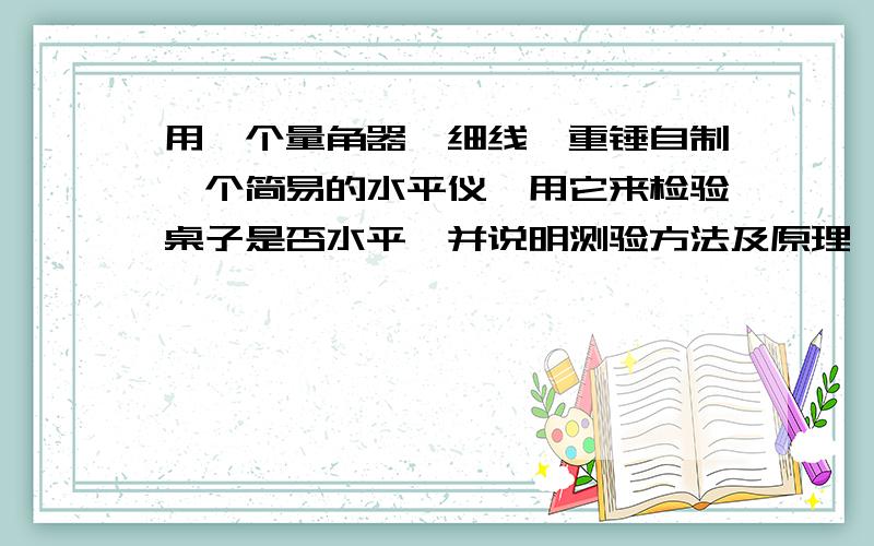 用一个量角器、细线、重锤自制一个简易的水平仪,用它来检验桌子是否水平,并说明测验方法及原理